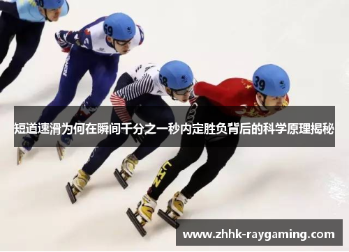 短道速滑为何在瞬间千分之一秒内定胜负背后的科学原理揭秘