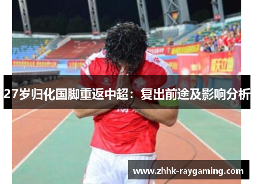 27岁归化国脚重返中超：复出前途及影响分析