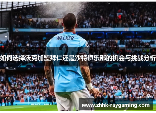 如何选择沃克加盟拜仁还是沙特俱乐部的机会与挑战分析