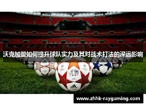 沃克加盟如何提升球队实力及其对战术打法的深远影响