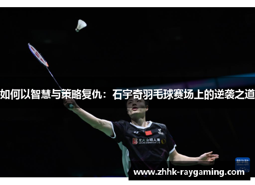 如何以智慧与策略复仇：石宇奇羽毛球赛场上的逆袭之道