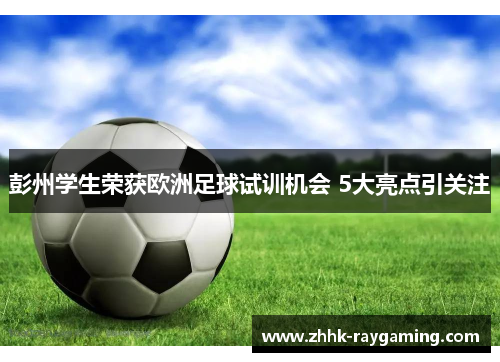 彭州学生荣获欧洲足球试训机会 5大亮点引关注