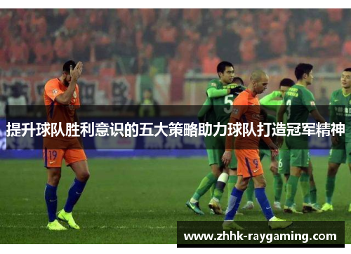 提升球队胜利意识的五大策略助力球队打造冠军精神