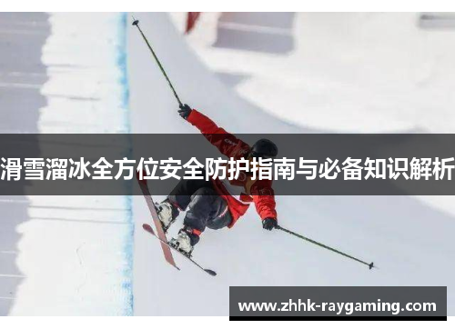 滑雪溜冰全方位安全防护指南与必备知识解析