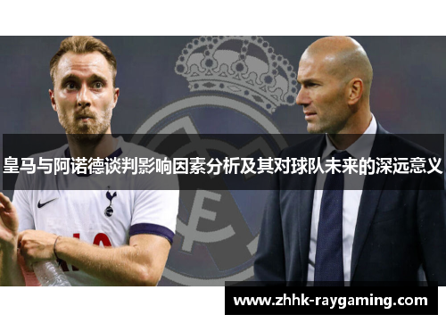 皇马与阿诺德谈判影响因素分析及其对球队未来的深远意义