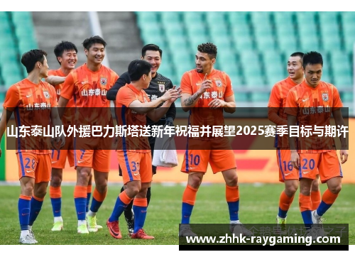 山东泰山队外援巴力斯塔送新年祝福并展望2025赛季目标与期许