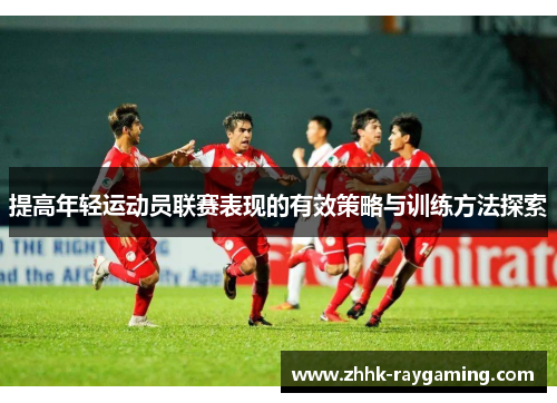 提高年轻运动员联赛表现的有效策略与训练方法探索