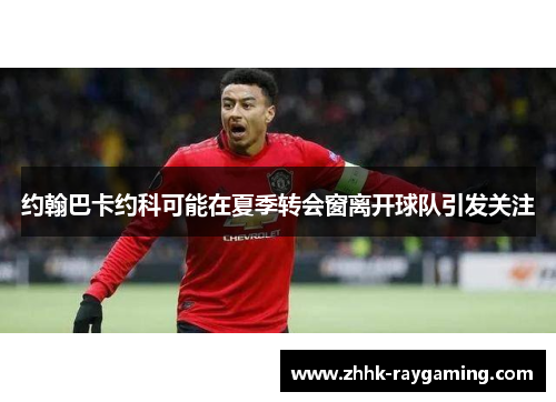 约翰巴卡约科可能在夏季转会窗离开球队引发关注