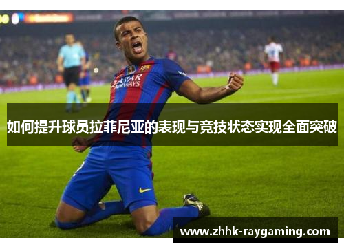 如何提升球员拉菲尼亚的表现与竞技状态实现全面突破