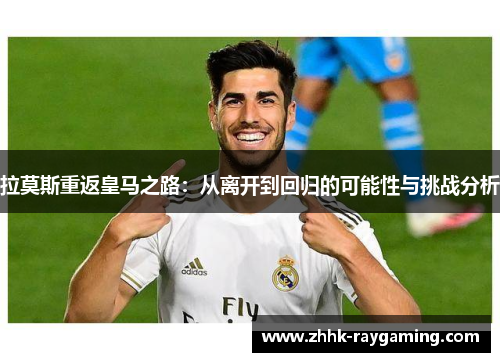 拉莫斯重返皇马之路：从离开到回归的可能性与挑战分析