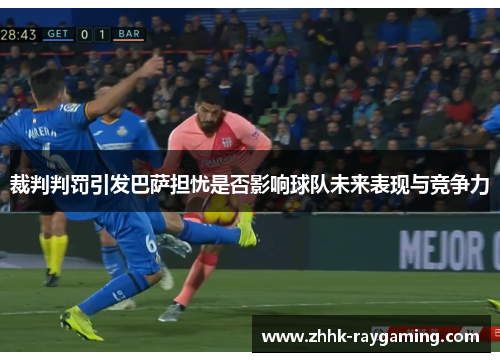 裁判判罚引发巴萨担忧是否影响球队未来表现与竞争力