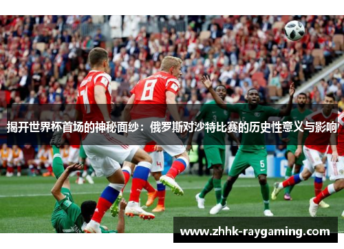 揭开世界杯首场的神秘面纱：俄罗斯对沙特比赛的历史性意义与影响