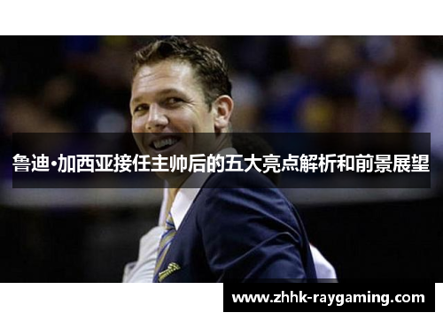 鲁迪·加西亚接任主帅后的五大亮点解析和前景展望