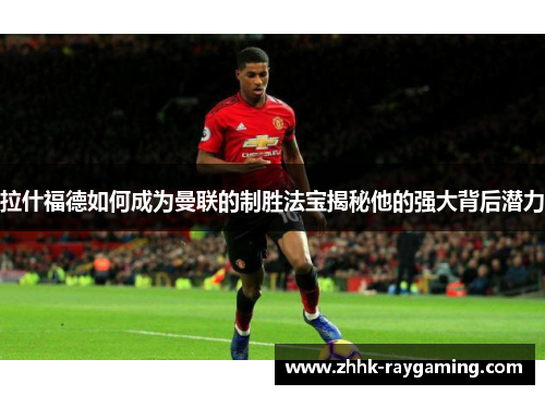 拉什福德如何成为曼联的制胜法宝揭秘他的强大背后潜力