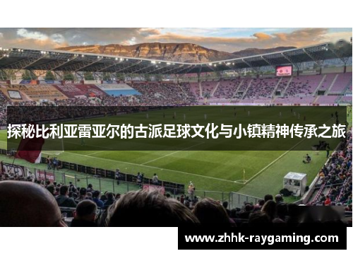 探秘比利亚雷亚尔的古派足球文化与小镇精神传承之旅