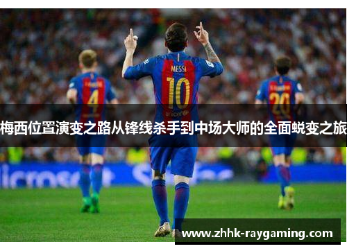 梅西位置演变之路从锋线杀手到中场大师的全面蜕变之旅