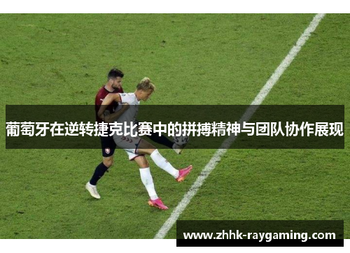 葡萄牙在逆转捷克比赛中的拼搏精神与团队协作展现