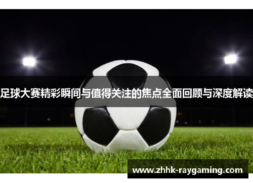 足球大赛精彩瞬间与值得关注的焦点全面回顾与深度解读