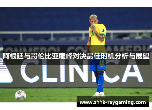 阿根廷与哥伦比亚巅峰对决最佳时机分析与展望