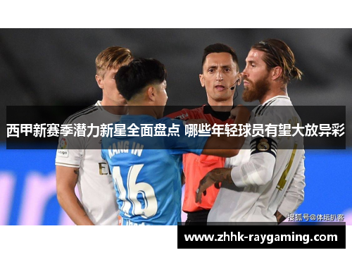 西甲新赛季潜力新星全面盘点 哪些年轻球员有望大放异彩